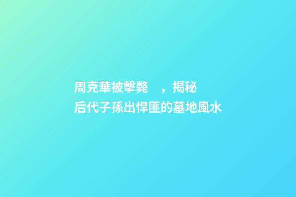 周克華被擊斃，揭秘后代子孫出悍匪的墓地風水